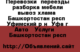 Перевозки, переезды, разборка мебели, вывоз хлама - Башкортостан респ., Уфимский р-н, Уфа г. Авто » Услуги   . Башкортостан респ.